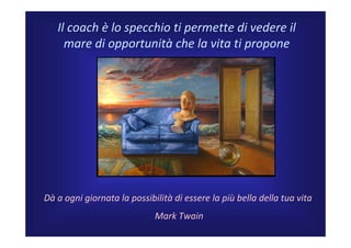 Il coach è lo specchio ti permette di vedere il 
     mare di opportunità che la vita ti propone




Dà a ogni giornata la possibilità di essere la più bella della tua vita
                             Mark Twain
 