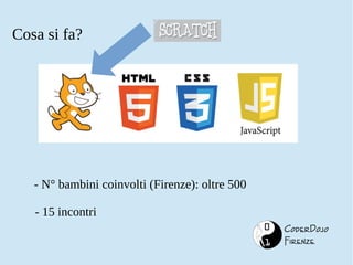 CoderDojo 
Firenze 
Cosa si fa? 
- N° bambini coinvolti (Firenze): oltre 500 
- 15 incontri 
 