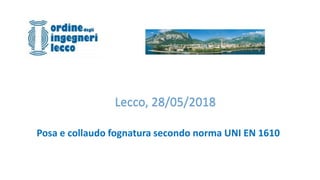 TUBAZIONI FOGNATURA IN GRAVITA’
Lecco, 28/05/2018
Posa e collaudo fognatura secondo norma UNI EN 1610
 