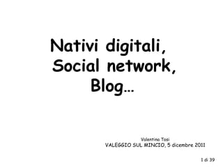Nativi digitali,  Social network, Blog… Valentina Tosi VALEGGIO SUL MINCIO, 5 dicembre 2011 1 di 39 