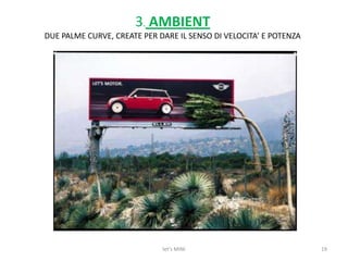 11) Possibilità di richiedere brochure, test drive e preventivo12) Possibilità di confronto dei vari modelli13) Possibilità di scaricare un gioco sul proprio dispositivo,per testare la propria abilità al volante14) Ogni sezione ha l’opzione “dillo a un amico”, per essere sempre presenti sui vari social network14let's MINI