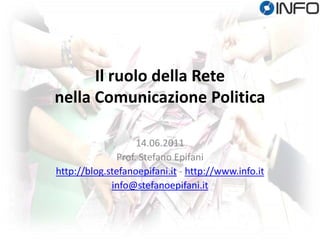 Il ruolo della Rete nella Comunicazione Politica 14.06.2011 Prof. Stefano Epifani http://blog.stefanoepifani.it - http://www.info.it info@stefanoepifani.it 