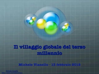 Il villaggio globale del terzo
                        millennio

                    Michele Vianello - 13 febbraio 2012
      Michele Vianello
http://www.michelecamp.it
 