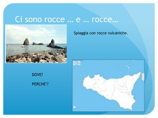 Ci sono rocce … e … rocce… 
Spiaggia con rocce vulcaniche. 
DOVE? 
PERCHE’? 
 