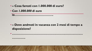 • – Cosa faresti con 1.000.000 di euro?
• Con 1.000.000 di euro
io…………….………………….
• – Dove andresti in vacanza con 2 mesi di tempo a
disposizione?
• ……………………………………………………………
………….
 