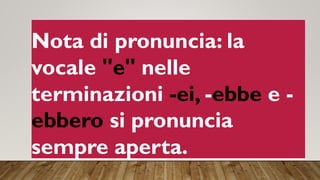 Nota di pronuncia: la
vocale "e" nelle
terminazioni -ei, -ebbe e -
ebbero si pronuncia
sempre aperta.
 