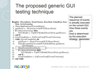i
TESTBEDS 2015 – Lincoln, Nebraska – November 10th
The proposed generic GUI
testing technique
The planned
sequence of events
is actually executed
on the current GUI.
How these events
are
fired is determined
by the execution
strategy parameter.
 