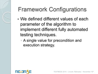 i
TESTBEDS 2015 – Lincoln, Nebraska – November 10th
Framework Configurations
 We defined different values of each
parameter of the algorithm to
implement different fully automated
testing techniques.
◦ A single value for precondition and
execution strategy.
 
