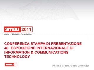 CONFERENZA STAMPA DI PRESENTAZIONE
48 ESPOSIZIONE INTERNAZIONALE DI
INFORMATION & COMMUNICATIONS
TECHNOLOGY

                     Milano, 5 ottobre, Palazzo Mezzanotte
 