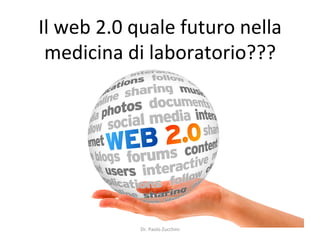 Il	
  web	
  2.0	
  quale	
  futuro	
  nella	
  
medicina	
  di	
  laboratorio???	
  
Dr.	
  Paolo	
  Zucchini	
  
 
