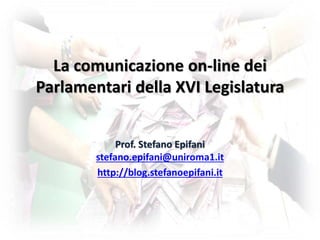 La comunicazione on-line dei
Parlamentari della XVI Legislatura
Prof. Stefano Epifani
stefano.epifani@uniroma1.it
http://blog.stefanoepifani.it
 