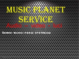 Music planet service Audio – video - luci Servizi tecnici per lo spettacolo 