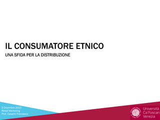 IL CONSUMATORE ETNICO
UNA SFIDA PER LA DISTRIBUZIONE
2 Dicembre 2015
Retail Marketing
Prof. Casarin Francesco
 