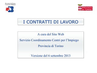 I CONTRATTI DI LAVORO
A cura del Sito Web
Servizio Coordinamento Centri per l’Impiego
Provincia di Torino
Versione del 6 settembre 2013
 