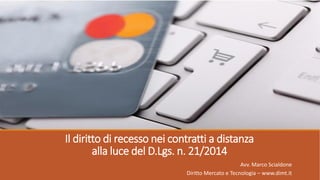Il diritto di recesso nei contratti a distanza
alla luce del D.Lgs. n. 21/2014
Avv. Marco Scialdone
Diritto Mercato e Tecnologia – www.dimt.it
 