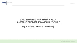 ANALISI LEGISLATIVA E TECNICA DELLA
RICOSTRUZIONE POST SISMA ITALIA CENTRALE
Ing. Gianluca Loffredo - Archliving
Ancona 2017
 