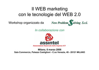 Il WEB marketing
con le tecnologie del WEB 2.0
Workshop organizzato da
In collaborazione con
Milano, 6 marzo 2008
Sala Commercio, Palazzo Castiglioni - C.so Venezia, 49 - 20121 MILANO
 