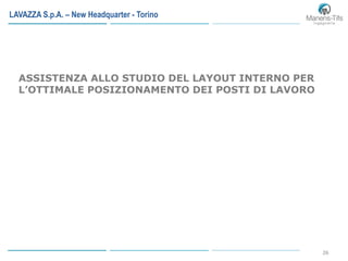 26
LAVAZZA S.p.A. – New Headquarter - Torino
ASSISTENZA ALLO STUDIO DEL LAYOUT INTERNO PER
L’OTTIMALE POSIZIONAMENTO DEI POSTI DI LAVORO
 