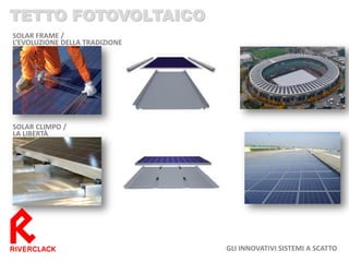 SOLAR FRAME / L’EVOLUZIONE DELLA TRADIZIONE 
SOLAR CLIMPO / LA LIBERTÀ 
TETTO FOTOVOLTAICO 
GLI INNOVATIVI SISTEMI A SCATTO  
