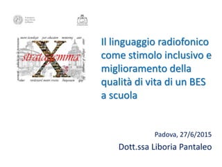 Il linguaggio radiofonico
come stimolo inclusivo e
miglioramento della
qualità di vita di un BES
a scuola
Padova, 27/6/2015
Dott.ssa Liboria Pantaleo
 