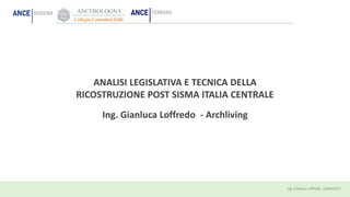 ANALISI LEGISLATIVA E TECNICA DELLA
RICOSTRUZIONE POST SISMA ITALIA CENTRALE
Ing. Gianluca Loffredo - Archliving
 