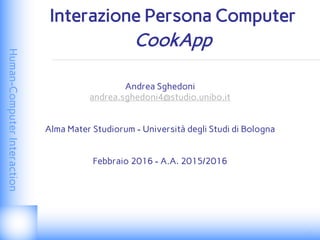 Human-ComputerInteraction
Interazione Persona Computer
CookApp
Andrea Sghedoni
andrea.sghedoni4@studio.unibo.it
Alma Mater Studiorum - Università degli Studi di Bologna
Febbraio 2016 - A.A. 2015/2016
 