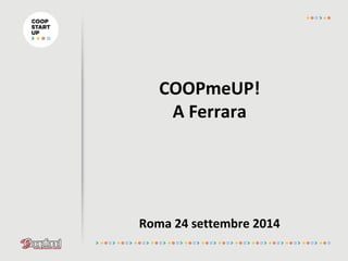 COOPmeUP! 
A Ferrara 
Roma 24 settembre 2014 
 