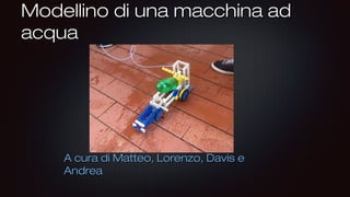 Modellino di una macchina ad
acqua

A cura di Matteo, Lorenzo, Davis e
Andrea

 