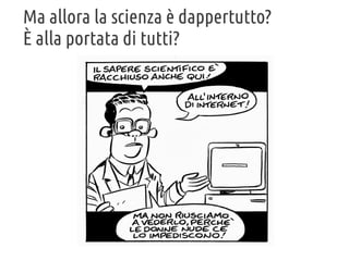 Ma allora la scienza è dappertutto?
È alla portata di tutti?

 