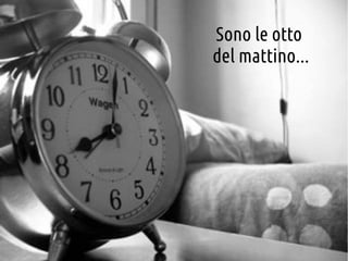 Sono le otto
del mattino...

 