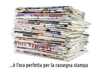 ...è l'ora perfetta per la rassegna stampa

 