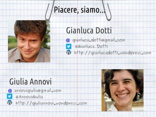 Piacere, siamo...
Gianluca Dotti
@ gianluca.dotti@gmail.com
@Gianluca_Dotti
http://gianlucadotti.wordpress.com

Giulia Annovi
​

@ annovigiulia@gmail.com
@AnnoviGiulia
http://giuliannovi.wordpress.com

 