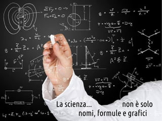 La scienza...
non è solo
nomi, formule e grafici

 