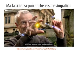 Ma la scienza può anche essere simpatica

https://www.youtube.com/watch?v=DZGINaRUEkU

 