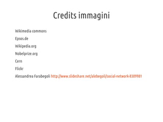 Credits immagini
Wikimedia commons
Epsos.de
Wikipedia.org
Nobelprize.org
Cern
Flickr
Alessandrea Farabegoli http://www.slideshare.net/alebegoli/social-network-8389981

 