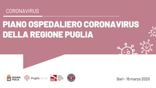PIANO OSPEDALIERO CORONAVIRUS
DELLA REGIONE PUGLIA
CORONAVIRUS
Bari - 16 marzo 2020
 