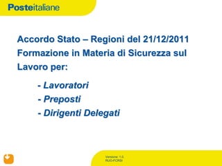 Accordo Stato – Regioni del 21/12/2011
Formazione in Materia di Sicurezza sul
Lavoro per:

    - Lavoratori
    - Preposti
    - Dirigenti Delegati



                    Versione: 1.0.
                    RUO-FCRSI
 