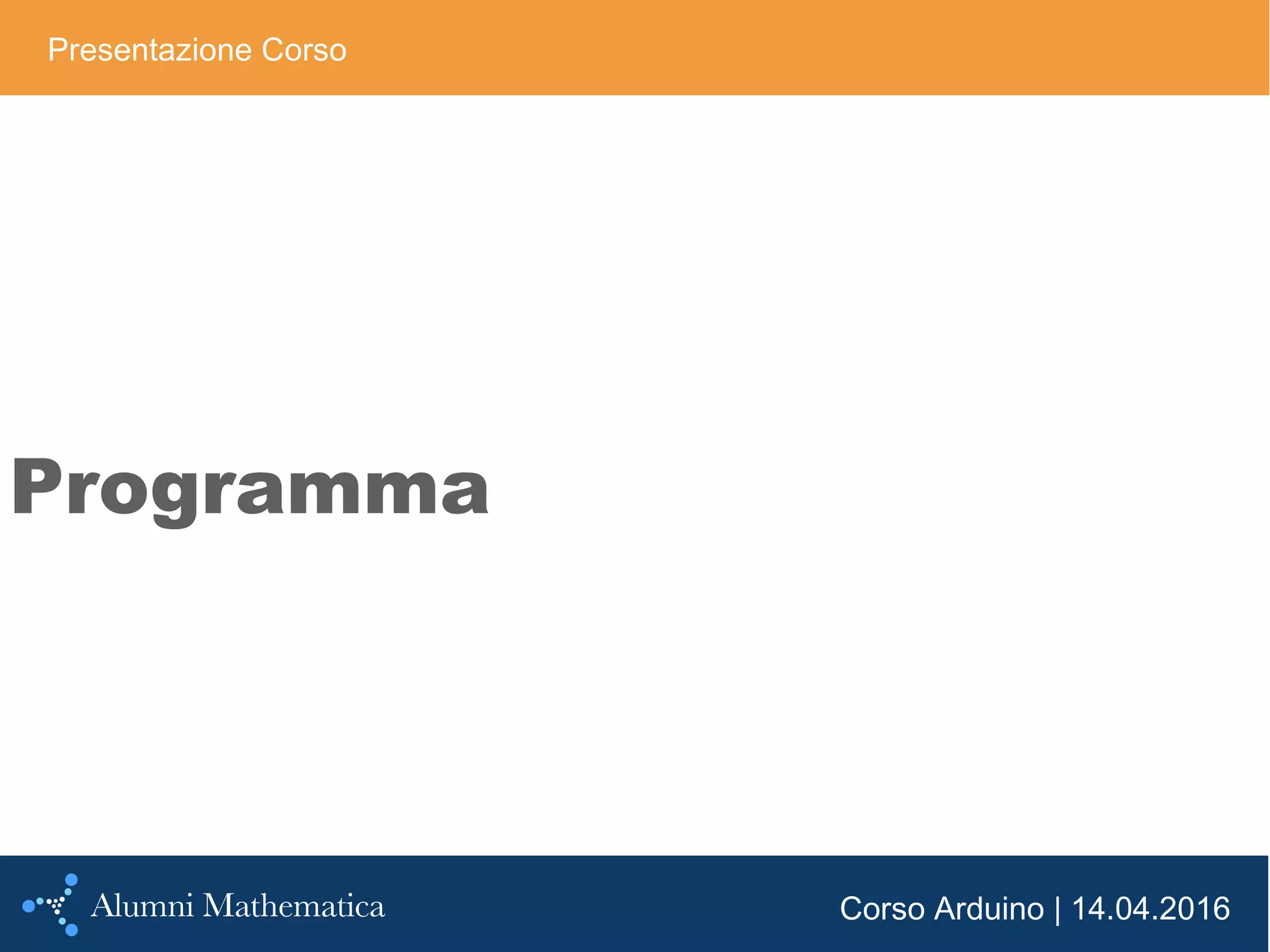 Corso Arduino | 14.04.2016
Programma
Presentazione Corso
 