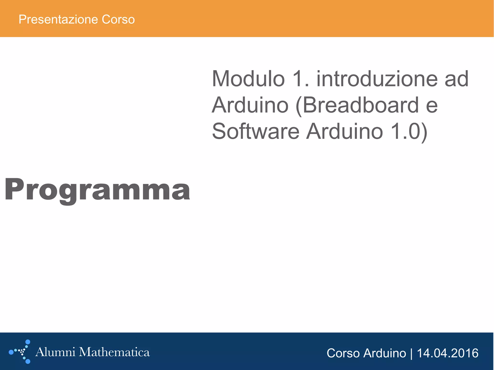 Corso Arduino | 14.04.2016
Programma
Presentazione Corso
Modulo 1. introduzione ad
Arduino (Breadboard e
Software Arduino 1.0)
 