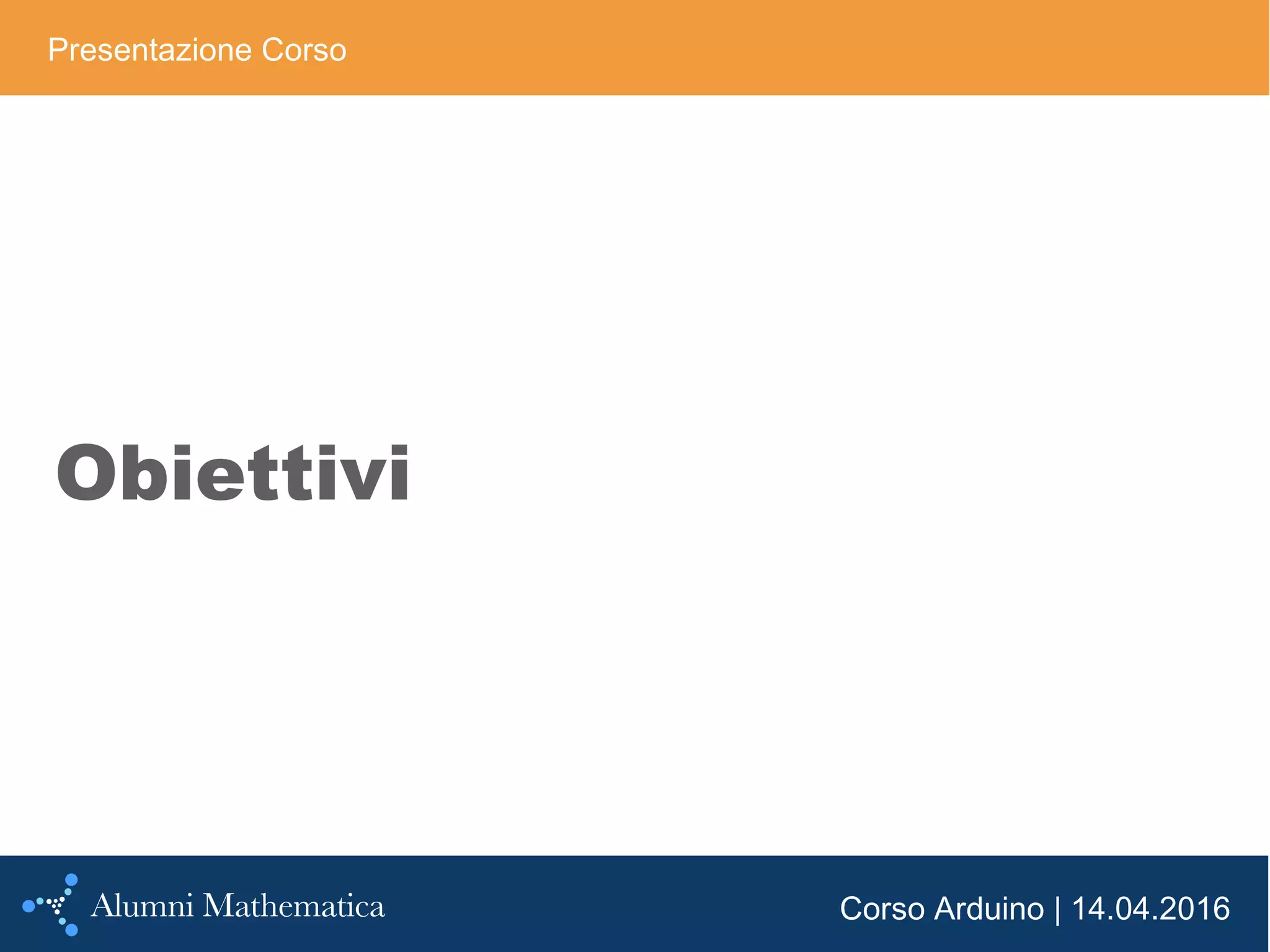 Corso Arduino | 14.04.2016
Obiettivi
Presentazione Corso
 