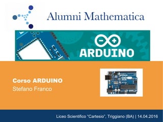 Liceo Scientifico “Cartesio”, Triggiano (BA) | 14.04.2016
Corso ARDUINO
Stefano Franco
 