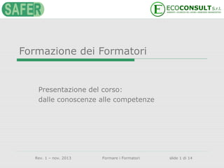Formazione dei Formatori

Presentazione del corso:
dalle conoscenze alle competenze

Rev. 1 – nov. 2013

Formare i Formatori

slide 1 di 14

 