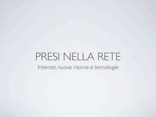 PRESI NELLA RETE
Internet, nuove risorse e tecnologie
 