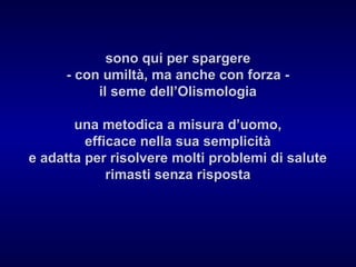 sono qui per spargere
- con umiltà, ma anche con forza il seme dell’Olismologia
una metodica a misura d’uomo,
efficace nel...
