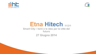 Etna Hitech scpa
Smart City: i temi e le idee per la città del
futuro
27 Giugno 2014
 