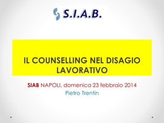 IL COUNSELLING NEL DISAGIO
LAVORATIVO
SIAB NAPOLI, domenica 23 febbraio 2014
Pietro Trentin
 