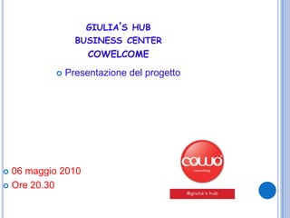 giulia’s hubbusiness centercowelcome Presentazione del progetto 06 maggio 2010  Ore 20.30 
