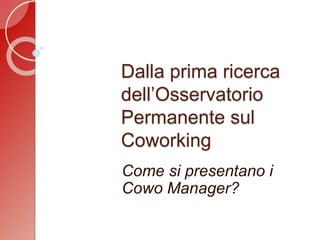 Dalla prima ricerca
dell’Osservatorio
Permanente sul
Coworking
Come si presentano i
Cowo Manager?
 