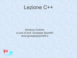 Lezione C++
Strutture Cicliche
a cura di prof. Giuseppe Sportelli
www.giuseppesportelli.it
 