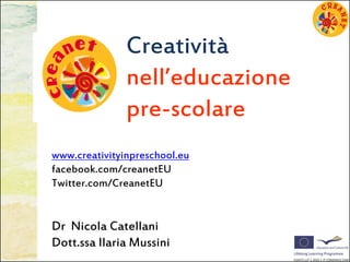 Creatività
               nell’educazione
               pre-scolare
www.creativityinpreschool.eu
facebook.com/creanetEU
Twitter.com/CreanetEU


Dr Nicola Catellani
Dott.ssa Ilaria Mussini
 